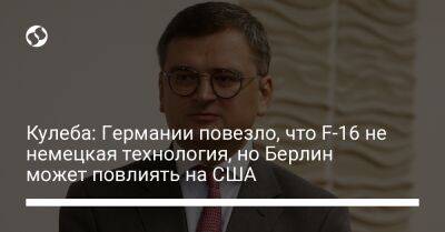 Дмитрий Кулеба - Кулеба: Германии повезло, что F-16 не немецкая технология, но Берлин может повлиять на США - liga.net - США - Украина - Германия - Берлин