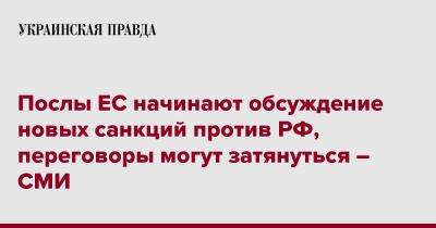 Послы ЕС начинают обсуждение новых санкций против РФ, переговоры могут затянуться – СМИ - pravda.com.ua - Россия