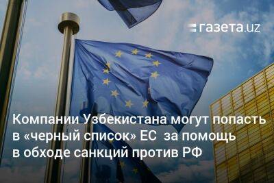 Компании Узбекистана могут попасть в «чёрный список» ЕС за помощь в обходе санкций против РФ - gazeta.uz - Россия - Китай - Казахстан - Узбекистан - Иран - Ляйен