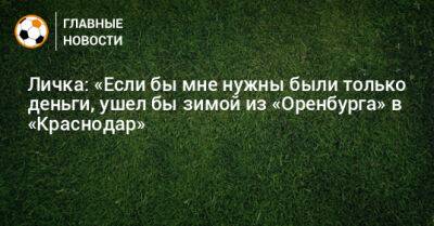 Личка: «Если бы мне нужны были только деньги, ушел бы зимой из «Оренбурга» в «Краснодар» - bombardir.ru - Москва - Россия - Краснодар - Оренбург