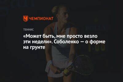 Арина Соболенко - «Может быть, мне просто везло эти недели». Соболенко — о форме на грунте - championat.com - Рим - Мадрид