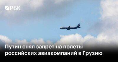 Владимир Путин - Путин снял запрет на полеты российских авиакомпаний в Грузию - smartmoney.one - Россия - Грузия