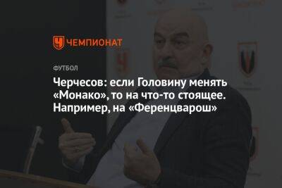 Станислав Черчесов - Андрей Панков - Александр Головин - Черчесов: если Головину менять «Монако», то на что-то стоящее. Например, на «Ференцварош» - championat.com - Россия - Франция - Монако - Княжество Монако