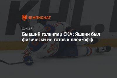 Дмитрий Яшкин - Бывший голкипер СКА: Яшкин был физически не готов к плей-офф - championat.com - Россия