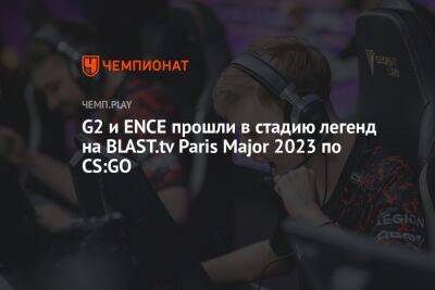 G2 и ENCE прошли в стадию легенд на BLAST.tv Paris Major 2023 по CS:GO - championat.com - Франция - Бразилия - Париж - Paris - county Major