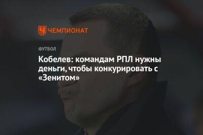 Андрей Кобелев - Кобелев: командам РПЛ нужны деньги, чтобы конкурировать с «Зенитом» - championat.com - Россия