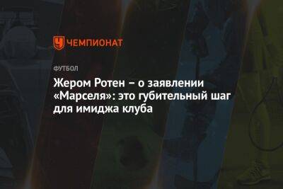 Жером Ротен – о заявлении «Марселя»: это губительный шаг для имиджа клуба - championat.com - Франция