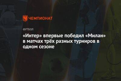 «Интер» впервые победил «Милан» в матчах трёх разных турниров в одном сезоне - championat.com - Италия