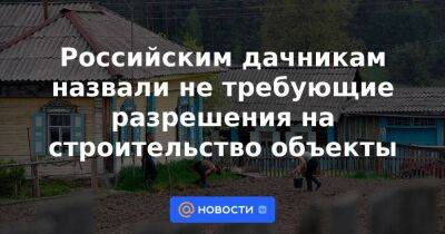 Российским дачникам назвали не требующие разрешения на строительство объекты - smartmoney.one - Россия - Московская обл.