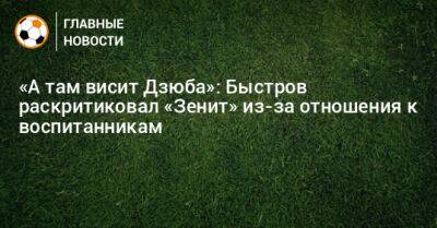 «А там висит Дзюба»: Быстров раскритиковал «Зенит» из-за отношения к воспитанникам - bombardir.ru