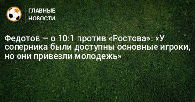 Владимир Федотов - Федотов – о 10:1 против «Ростова»: «У соперника были доступны основные игроки, но они привезли молодежь» - bombardir.ru - Сочи