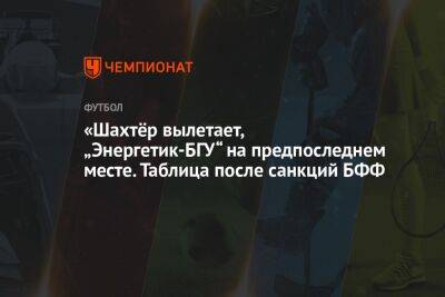 «Шахтёр» вылетает, «Энергетик-БГУ» на предпоследнем месте. Таблица после санкций БФФ - championat.com