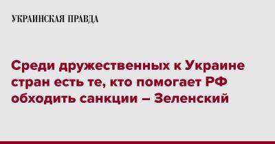 Владимир Зеленский - Среди дружественных к Украине стран есть те, кто помогает РФ обходить санкции – Зеленский - pravda.com.ua - Россия - Украина