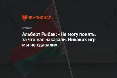 Альберт Рыбак: не могу понять, за что нас наказали. Никаких игр мы не сдавали - championat.com - Минск - Гомель