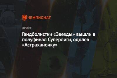 Гандболистки «Звезды» вышли в полуфинал Суперлиги, одолев «Астраханочку» - championat.com - Россия - Московская обл.