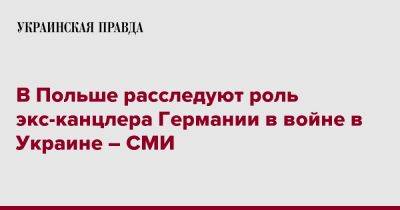 Герхард Шредер - В Польше расследуют роль экс-канцлера Германии в войне в Украине – СМИ - pravda.com.ua - Россия - Украина - Германия - Польша