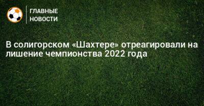 В солигорском «Шахтере» отреагировали на лишение чемпионства 2022 года - bombardir.ru - Белоруссия