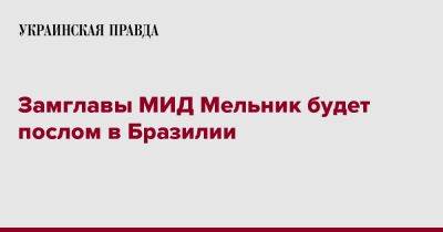 Андрей Мельник - Замглавы МИД Мельник будет послом в Бразилии - pravda.com.ua - Украина - Германия - Бразилия