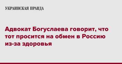 Вячеслав Богуслаев - Адвокат Богуслаева говорит, что тот просится на обмен в Россию из-за здоровья - pravda.com.ua - Россия