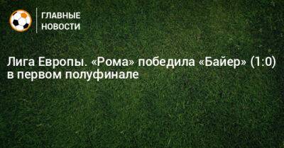 Лига Европы. «Рома» победила «Байер» (1:0) в первом полуфинале - bombardir.ru - Италия - Германия