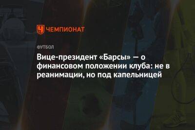 Вице-президент «Барсы» — о финансовом положении клуба: не в реанимации, но под капельницей - championat.com - Испания