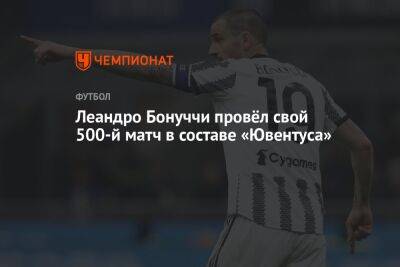 Леандро Бонуччи провёл свой 500-й матч в составе «Ювентуса» - championat.com - Италия