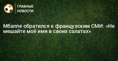 Мбаппе обратился к французским СМИ: «Не мешайте моe имя в своих салатах» - bombardir.ru