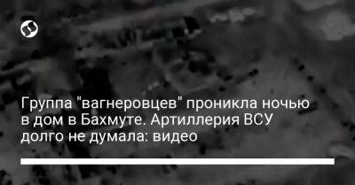 Александр Сырский - Группа "вагнеровцев" проникла ночью в дом в Бахмуте. Артиллерия ВСУ долго не думала: видео - liga.net - Россия - Украина - Донецкая обл.