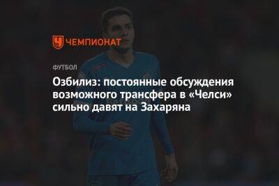 Арсен Захарян - Озбилиз: постоянные обсуждения возможного трансфера в «Челси» сильно давят на Захаряна - championat.com - Москва - Лондон