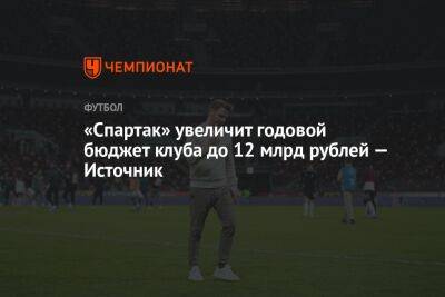 «Спартак» увеличит годовой бюджет клуба до 12 млрд рублей — Источник - championat.com