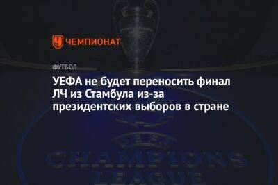 УЕФА не будет переносить финал ЛЧ из Стамбула из-за президентских выборов в стране - championat.com - Турция - Стамбул - Лиссабон