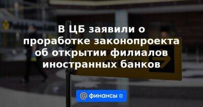 Эльвира Набиуллина - В ЦБ заявили о проработке законопроекта об открытии филиалов иностранных банков - smartmoney.one - Россия