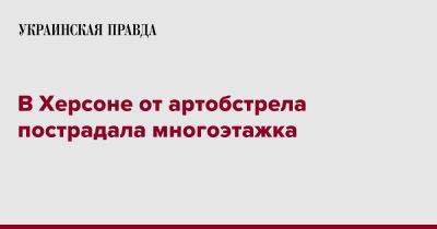 В Херсоне от артобстрела пострадала многоэтажка - pravda.com.ua - Херсон - район Корабельный, Херсон