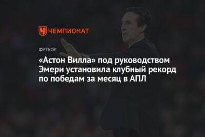 «Астон Вилла» под руководством Эмери установила клубный рекорд по победам за месяц в АПЛ - championat.com - Англия