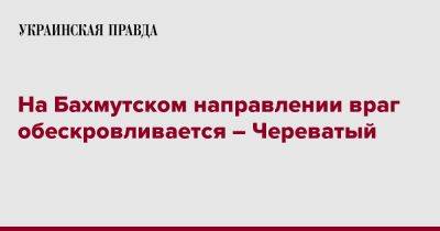 Сергей Череватый - На Бахмутском направлении враг обескровливается – Череватый - pravda.com.ua - Украина