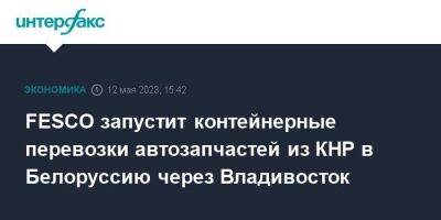 FESCO запустит контейнерные перевозки автозапчастей из КНР в Белоруссию через Владивосток - smartmoney.one - Москва - Китай - Казахстан - Узбекистан - Белоруссия - Турция - Минск - Владивосток - Владивосток - Fesco