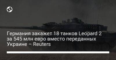 Германия закажет 18 танков Leopard 2 за 545 млн евро вместо переданных Украине – Reuters - liga.net - Украина - Германия - Reuters