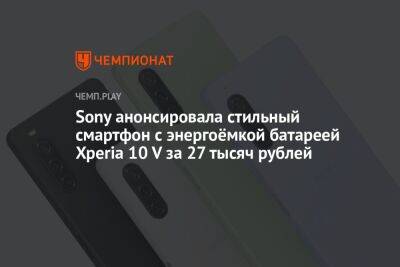 Sony анонсировала стильный смартфон с энергоёмкой батареей Xperia 10 V за 27 тысяч рублей - championat.com