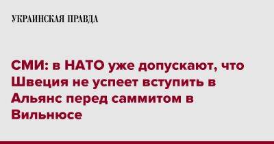 СМИ: в НАТО уже допускают, что Швеция не успеет вступить в Альянс перед саммитом в Вильнюсе - pravda.com.ua - Швеция - Вильнюс