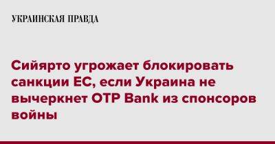 Петер Сийярто - Сийярто угрожает блокировать санкции ЕС, если Украина не вычеркнет OTP Bank из спонсоров войны - pravda.com.ua - Россия - Украина - Венгрия - Будапешт