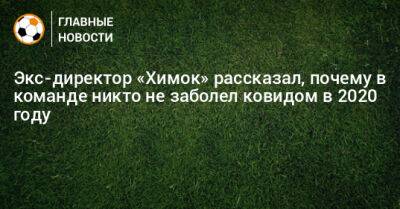 Сергей Анохин - Экс-директор «Химок» рассказал, почему в команде никто не заболел ковидом в 2020 году - bombardir.ru