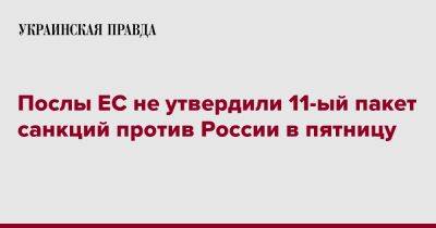 Послы ЕС не утвердили 11-ый пакет санкций против России в пятницу - pravda.com.ua - Россия