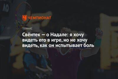Рафаэль Надаль - Свёнтек — о Надале: я хочу видеть его в игре, но не хочу видеть, как он испытывает боль - championat.com - Италия - Испания - Рим