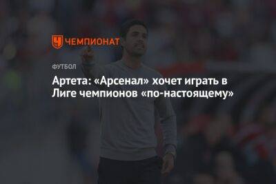Микель Артета - Артета: «Арсенал» хочет играть в Лиге чемпионов «по-настоящему» - championat.com - Лондон