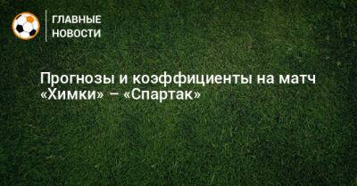 Евгений Кукуляк - Прогнозы и коэффициенты на матч «Химки» – «Спартак» - bombardir.ru - Россия