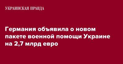 Германия объявила о новом пакете военной помощи Украине на 2,7 млрд евро - pravda.com.ua - Россия - Украина - Германия