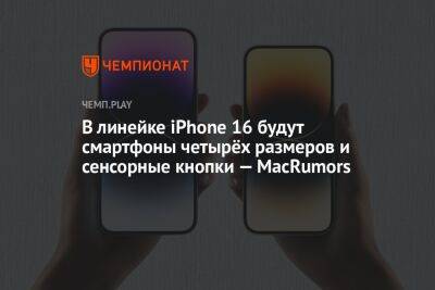 В линейке iPhone 16 будут смартфоны четырёх размеров и сенсорные кнопки — MacRumors - championat.com