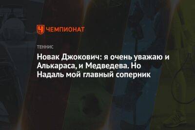 Джокович Новак - Рафаэль Надаль - Карлос Алькарас - Новак Джокович: я очень уважаю и Алькараса, и Медведева, но Надаль мой главный соперник - championat.com - Сербия - Рим