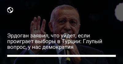 Реджеп Тайип Эрдоган - Эрдоган заявил, что уйдет, если проиграет выборы в Турции: Глупый вопрос, у нас демократия - liga.net - Украина - Турция