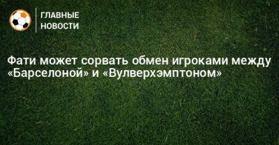 Рубен Невеш - Жорж Мендеш - Фати может сорвать обмен игроками между «Барселоной» и «Вулверхэмптоном» - bombardir.ru